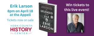 York County History enter Logo, cover of Splendid and the Vile, and Erik Larson's author photo with the text "Erik Larson 8pm on April 18 at the Appell! Tickets now on sale" and "Win tickets to this live event!"