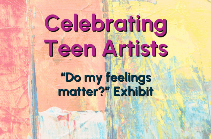 "Celebrating Teen Artists - Do My Feelings Matter? Exhibit" Image: paint strokes of different colors in the background