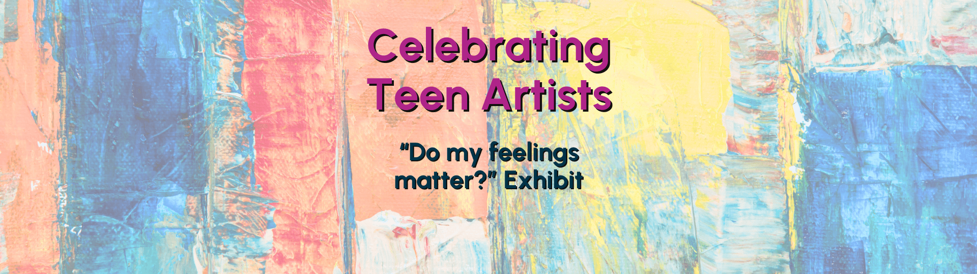 "Celebrating Teen Artists - Do My Feelings Matter? Exhibit" Image: paint strokes of different colors in the background